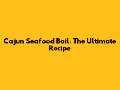 Cajun Seafood Boil: The Ultimate Recipe
