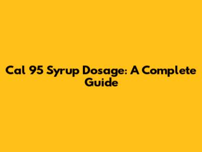 Cal 95 Syrup Dosage: A Complete Guide