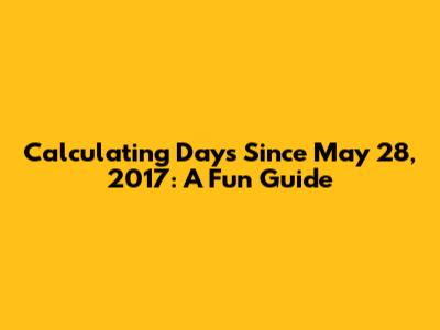 Calculating Days Since May 28, 2017: A Fun Guide