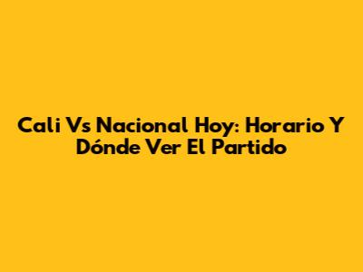 Cali Vs Nacional Hoy: Horario Y Dónde Ver El Partido