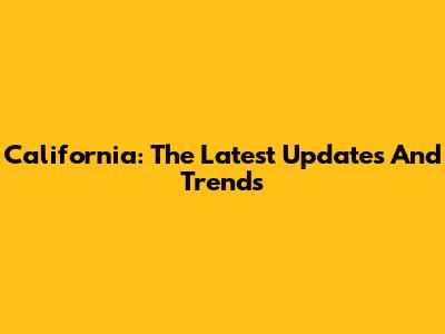 California: The Latest Updates And Trends