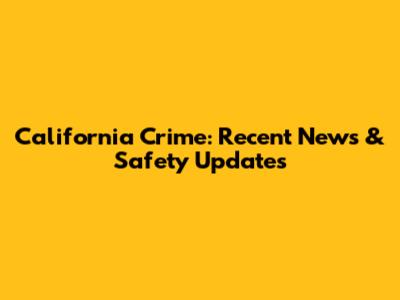 California Crime: Recent News & Safety Updates