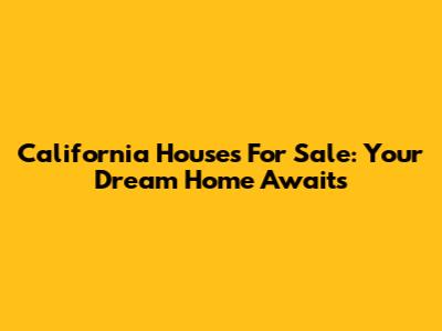 California Houses For Sale: Your Dream Home Awaits