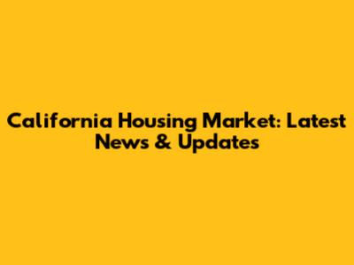California Housing Market: Latest News & Updates