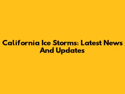 California Ice Storms: Latest News And Updates