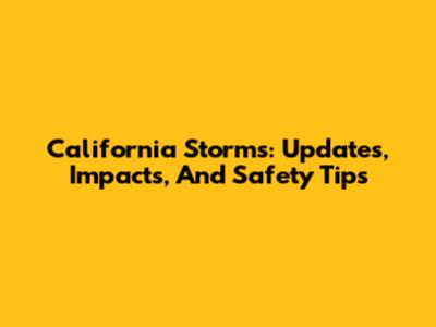 California Storms: Updates, Impacts, And Safety Tips