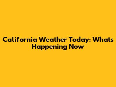 California Weather Today: What's Happening Now