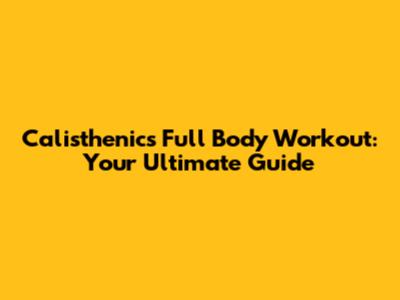 Calisthenics Full Body Workout: Your Ultimate Guide