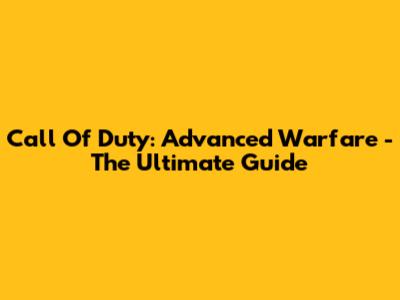 Call Of Duty: Advanced Warfare - The Ultimate Guide
