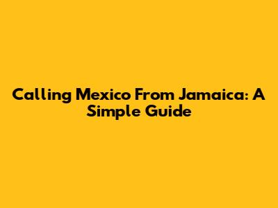 Calling Mexico From Jamaica: A Simple Guide
