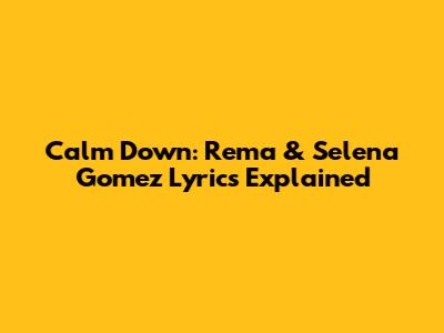 Calm Down: Rema & Selena Gomez Lyrics Explained