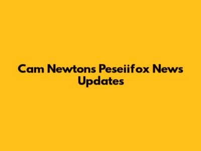 Cam Newton's Peseiifox News Updates
