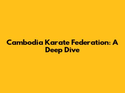Cambodia Karate Federation: A Deep Dive