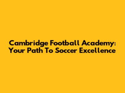 Cambridge Football Academy: Your Path To Soccer Excellence