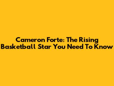 Cameron Forte: The Rising Basketball Star You Need To Know