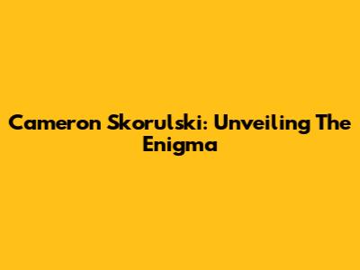 Cameron Skorulski: Unveiling The Enigma
