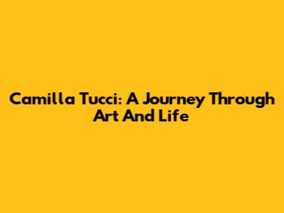 Camilla Tucci: A Journey Through Art And Life