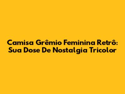 Camisa Grêmio Feminina Retrô: Sua Dose De Nostalgia Tricolor