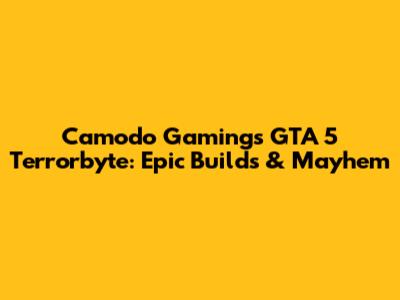 Camodo Gaming's GTA 5 Terrorbyte: Epic Builds & Mayhem