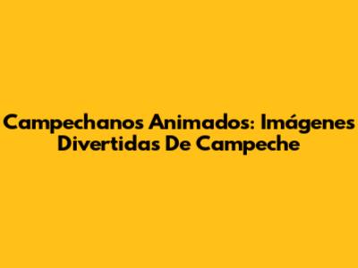 Campechanos Animados: Imágenes Divertidas De Campeche