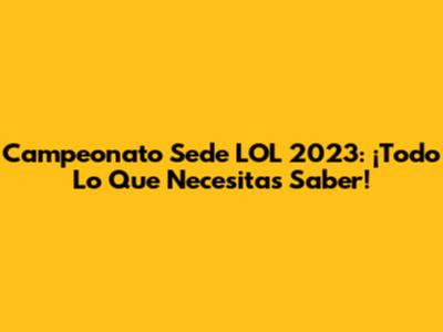 Campeonato Sede LOL 2023: ¡Todo Lo Que Necesitas Saber!