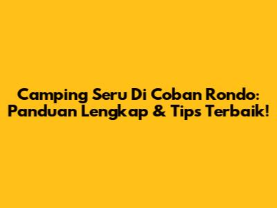 Camping Seru Di Coban Rondo: Panduan Lengkap & Tips Terbaik!