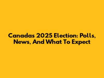 Canada's 2025 Election: Polls, News, And What To Expect