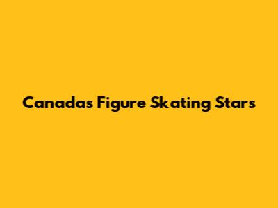 Canada's Figure Skating Stars