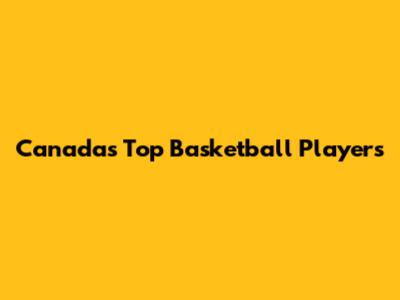 Canada's Top Basketball Players