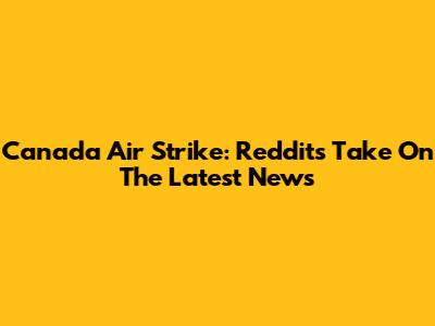 Canada Air Strike: Reddit's Take On The Latest News