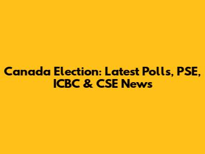 Canada Election: Latest Polls, PSE, ICBC & CSE News