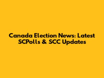 Canada Election News: Latest SCPolls & SCC Updates