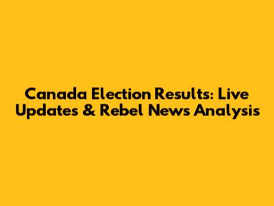 Canada Election Results: Live Updates & Rebel News Analysis