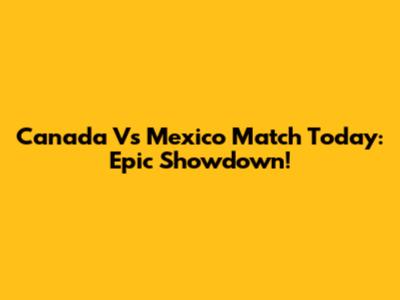 Canada Vs Mexico Match Today: Epic Showdown!
