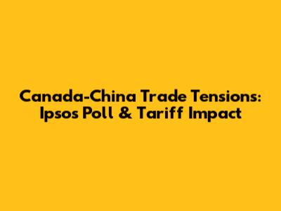 Canada-China Trade Tensions: Ipsos Poll & Tariff Impact