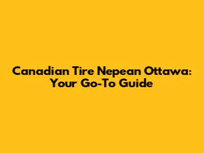 Canadian Tire Nepean Ottawa: Your Go-To Guide