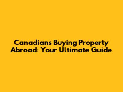 Canadians Buying Property Abroad: Your Ultimate Guide