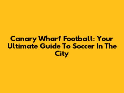 Canary Wharf Football: Your Ultimate Guide To Soccer In The City