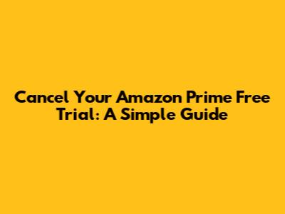 Cancel Your Amazon Prime Free Trial: A Simple Guide