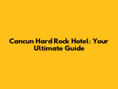 Cancun Hard Rock Hotel: Your Ultimate Guide