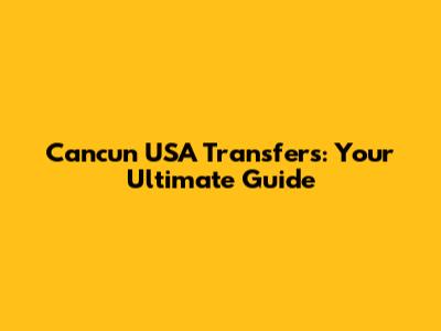 Cancun USA Transfers: Your Ultimate Guide