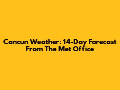 Cancun Weather: 14-Day Forecast From The Met Office