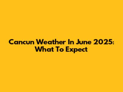 Cancun Weather In June 2025: What To Expect