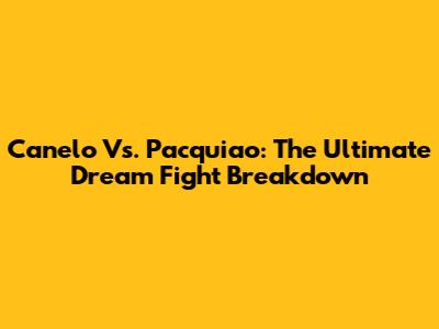 Canelo Vs. Pacquiao: The Ultimate Dream Fight Breakdown