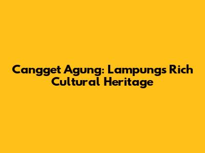 Cangget Agung: Lampung's Rich Cultural Heritage