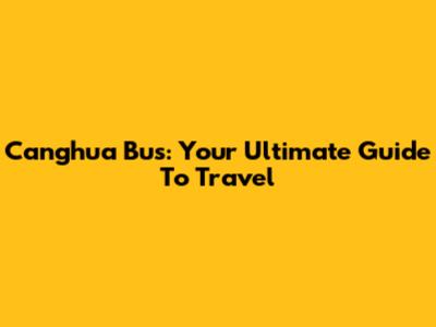 Canghua Bus: Your Ultimate Guide To Travel