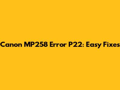 Canon MP258 Error P22: Easy Fixes
