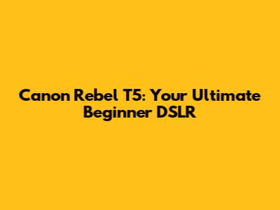 Canon Rebel T5: Your Ultimate Beginner DSLR