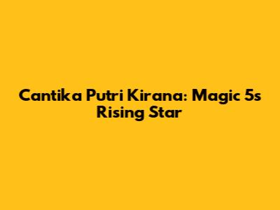 Cantika Putri Kirana: Magic 5's Rising Star