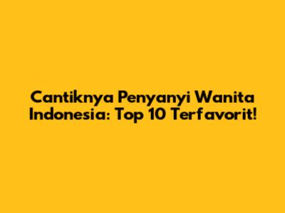 Cantiknya Penyanyi Wanita Indonesia: Top 10 Terfavorit!
